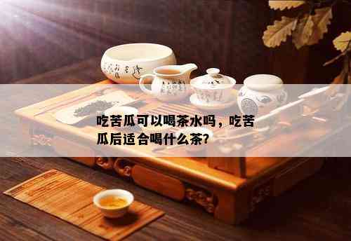 吃苦瓜可以喝茶水吗，吃苦瓜后适合喝什么茶？