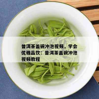 普洱茶盖碗冲泡视频，学会优雅品饮：普洱茶盖碗冲泡视频教程