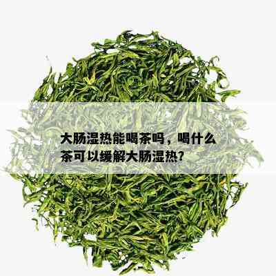 大肠湿热能喝茶吗，喝什么茶可以缓解大肠湿热？