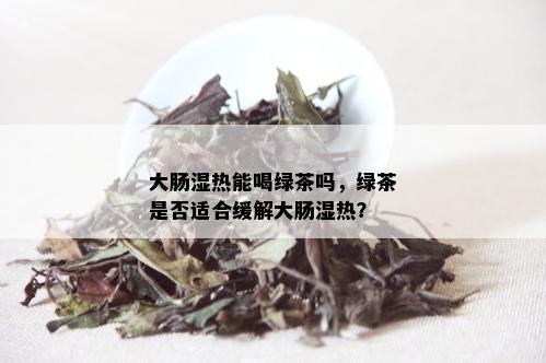 大肠湿热能喝绿茶吗，绿茶是否适合缓解大肠湿热？