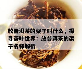 放普洱茶的架子叫什么，探寻茶叶世界：放普洱茶的架子名称解析