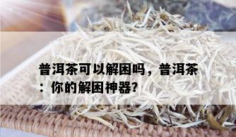 普洱茶可以解困吗，普洱茶：你的解困神器？