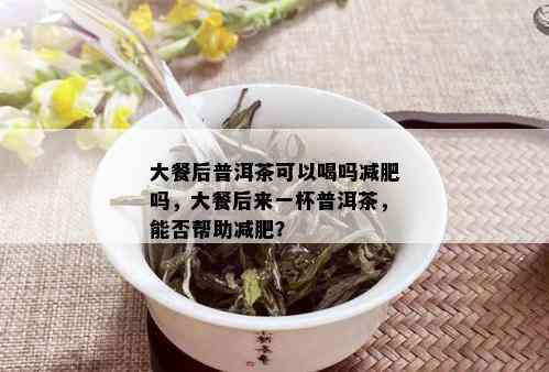 大餐后普洱茶可以喝吗减肥吗，大餐后来一杯普洱茶，能否帮助减肥？