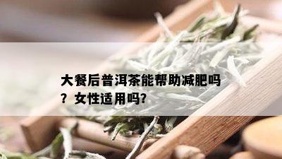 大餐后普洱茶能帮助减肥吗？女性适用吗？