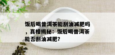 饭后喝普洱茶能刮油减肥吗，真相揭秘：饭后喝普洱茶能否刮油减肥？