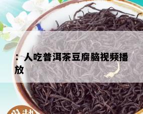 ：人吃普洱茶豆腐脑视频播放