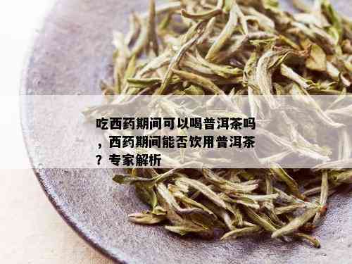 吃西药期间可以喝普洱茶吗，西药期间能否饮用普洱茶？专家解析