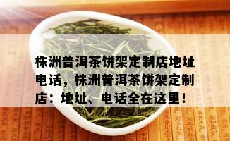 株洲普洱茶饼架定制店地址电话，株洲普洱茶饼架定制店：地址、电话全在这里！