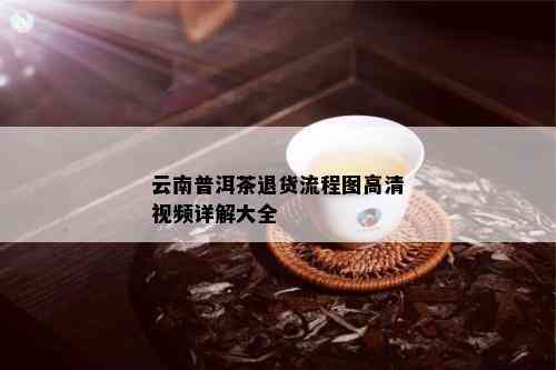 云南普洱茶退货流程图高清视频详解大全