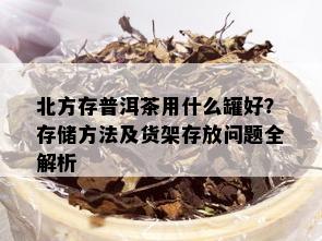 北方存普洱茶用什么罐好？存储方法及货架存放问题全解析