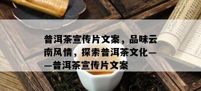 普洱茶宣传片文案，品味云南风情，探索普洱茶文化——普洱茶宣传片文案