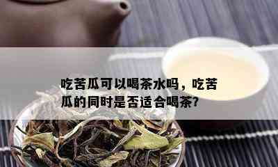 吃苦瓜可以喝茶水吗，吃苦瓜的同时是否适合喝茶？