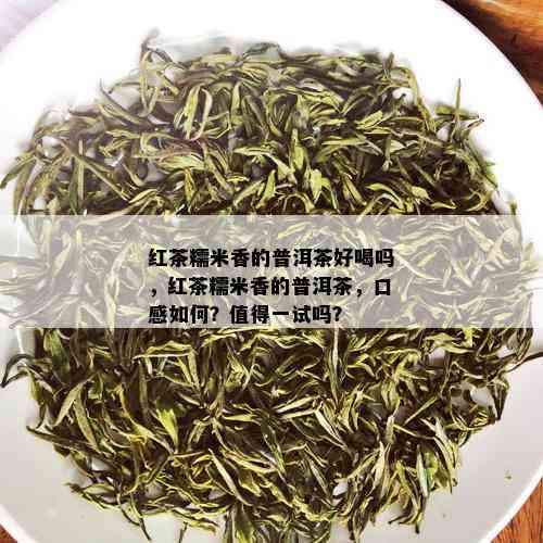 红茶糯米香的普洱茶好喝吗，红茶糯米香的普洱茶，口感如何？值得一试吗？