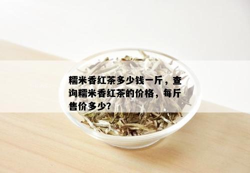 糯米香红茶多少钱一斤，查询糯米香红茶的价格，每斤售价多少？