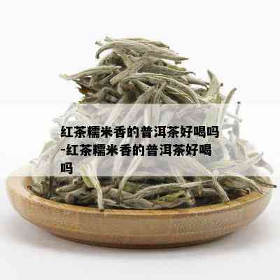 红茶糯米香的普洱茶好喝吗-红茶糯米香的普洱茶好喝吗