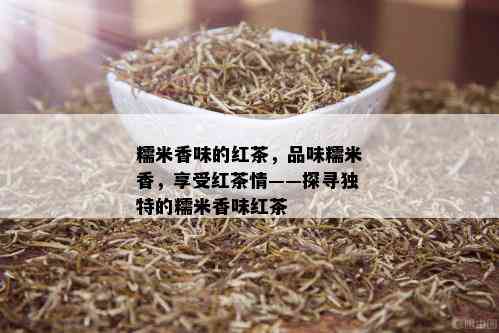 糯米香味的红茶，品味糯米香，享受红茶情——探寻独特的糯米香味红茶