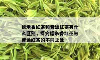 糯米香红茶和普通红茶有什么区别，探究糯米香红茶与普通红茶的不同之处