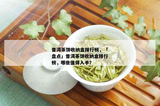 普洱茶饼收纳盒排行榜，「盘点」普洱茶饼收纳盒排行榜，哪些值得入手？