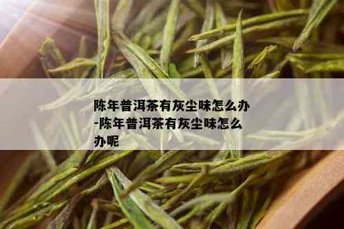 陈年普洱茶有灰尘味怎么办-陈年普洱茶有灰尘味怎么办呢