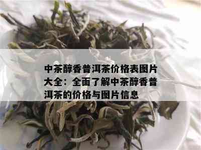 中茶醇香普洱茶价格表图片大全：全面了解中茶醇香普洱茶的价格与图片信息