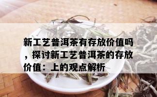 新工艺普洱茶有存放价值吗，探讨新工艺普洱茶的存放价值：上的观点解析