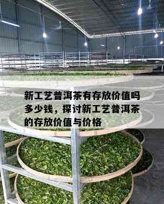 新工艺普洱茶有存放价值吗多少钱，探讨新工艺普洱茶的存放价值与价格