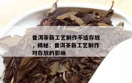 普洱茶新工艺制作不适存放，揭秘：普洱茶新工艺制作对存放的影响