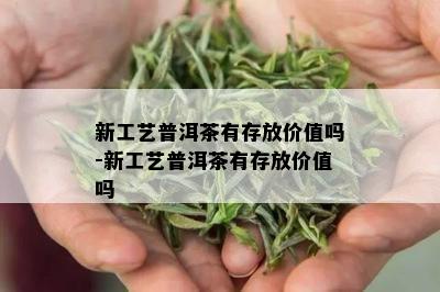 新工艺普洱茶有存放价值吗-新工艺普洱茶有存放价值吗