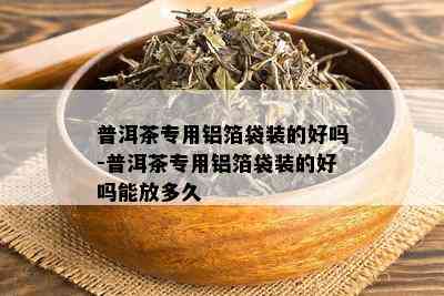 普洱茶专用铝箔袋装的好吗-普洱茶专用铝箔袋装的好吗能放多久