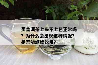 买普洱茶上头不上色正常吗？为什么会出现这种情况？是否能继续饮用？