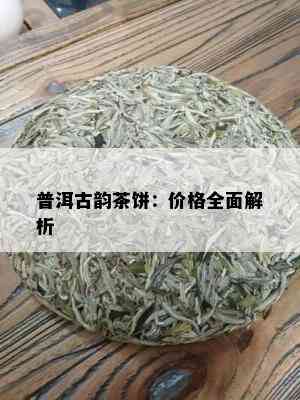 普洱古韵茶饼：价格全面解析