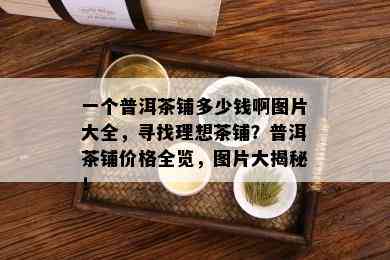 一个普洱茶铺多少钱啊图片大全，寻找理想茶铺？普洱茶铺价格全览，图片大揭秘！