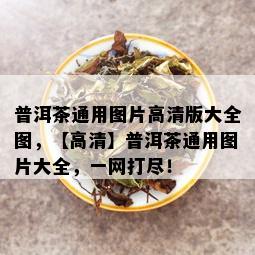 普洱茶通用图片高清版大全图，【高清】普洱茶通用图片大全，一网打尽！