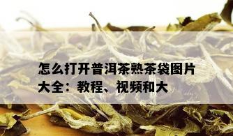 怎么打开普洱茶熟茶袋图片大全：教程、视频和大