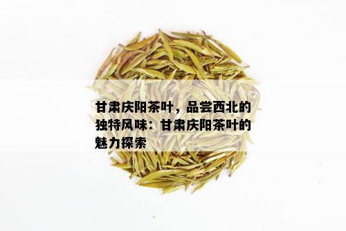 甘肃庆阳茶叶，品尝西北的独特风味：甘肃庆阳茶叶的魅力探索