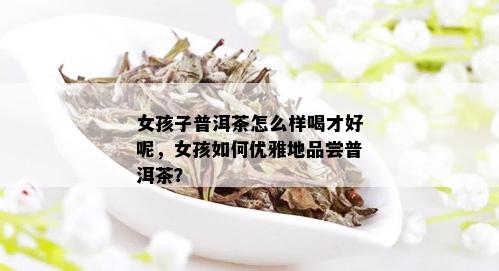 女孩子普洱茶怎么样喝才好呢，女孩如何优雅地品尝普洱茶？