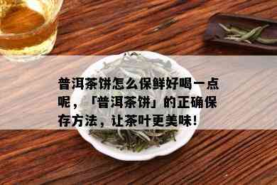 普洱茶饼怎么保鲜好喝一点呢，「普洱茶饼」的正确保存方法，让茶叶更美味！