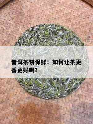 普洱茶饼保鲜：如何让茶更香更好喝？