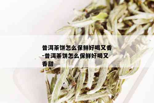 普洱茶饼怎么保鲜好喝又香-普洱茶饼怎么保鲜好喝又香甜