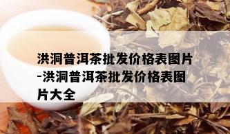 洪洞普洱茶批发价格表图片-洪洞普洱茶批发价格表图片大全