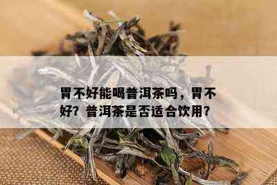 胃不好能喝普洱茶吗，胃不好？普洱茶是否适合饮用？