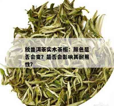 放普洱茶实木茶柜：颜色是否会变？是否会影响其耐用性？