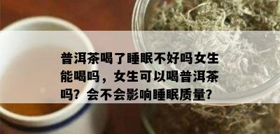 普洱茶喝了睡眠不好吗女生能喝吗，女生可以喝普洱茶吗？会不会影响睡眠质量？