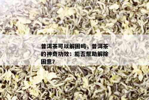 普洱茶可以解困吗，普洱茶的神奇功效：能否帮助解除困意？