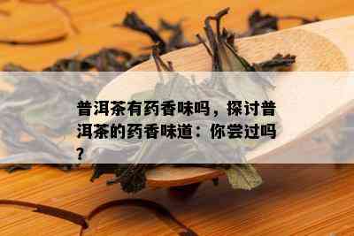 普洱茶有药香味吗，探讨普洱茶的药香味道：你尝过吗？