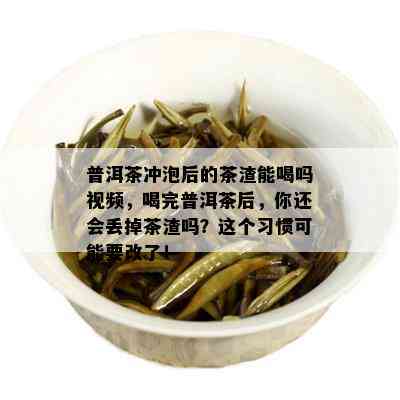 普洱茶冲泡后的茶渣能喝吗视频，喝完普洱茶后，你还会丢掉茶渣吗？这个习惯可能要改了！