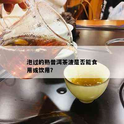 泡过的熟普洱茶渣是否能食用或饮用？