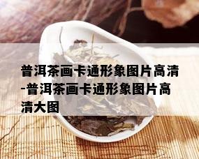 普洱茶画卡通形象图片高清-普洱茶画卡通形象图片高清大图