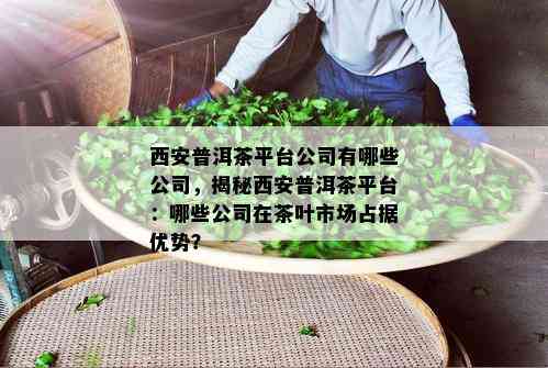 西安普洱茶平台公司有哪些公司，揭秘西安普洱茶平台：哪些公司在茶叶市场占据优势？