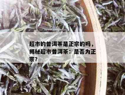 超市的普洱茶是正宗的吗，揭秘超市普洱茶：是否为正宗？